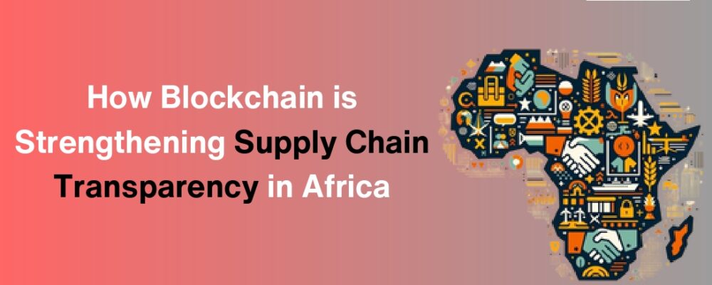 supply chain management digital supply chain logistics and supply chain management supply chain resilience supply chain technology Blockchain impact Africa Blockchain adoption in Africa Blockchain transparency in Africa